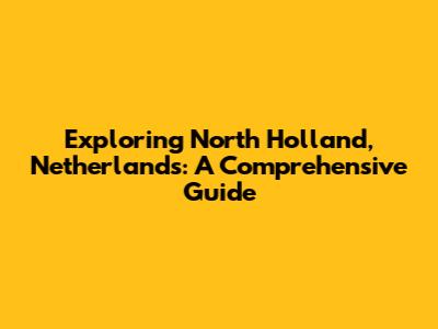 Exploring North Holland, Netherlands: A Comprehensive Guide