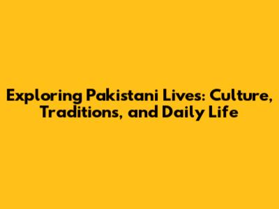 Exploring Pakistani Lives: Culture, Traditions, and Daily Life