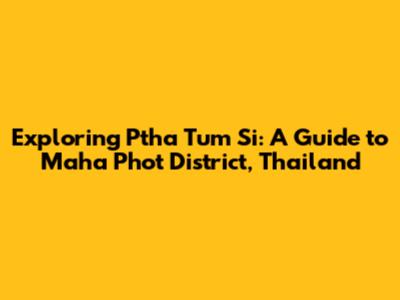 Exploring Ptha Tum Si: A Guide to Maha Phot District, Thailand