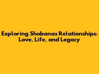 Exploring Shobana's Relationships: Love, Life, and Legacy