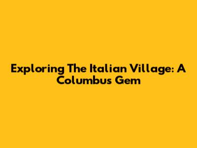 Exploring The Italian Village: A Columbus Gem