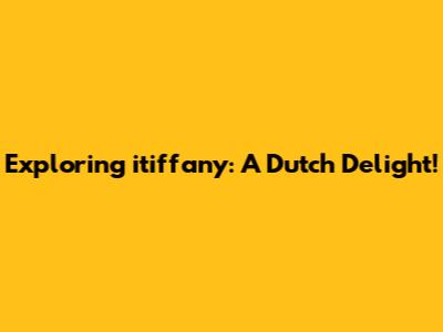 Exploring itiffany: A Dutch Delight!