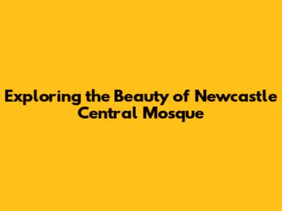 Exploring the Beauty of Newcastle Central Mosque