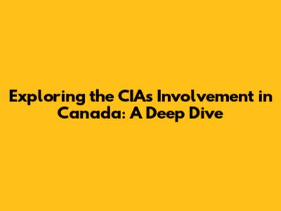 Exploring the CIA's Involvement in Canada: A Deep Dive