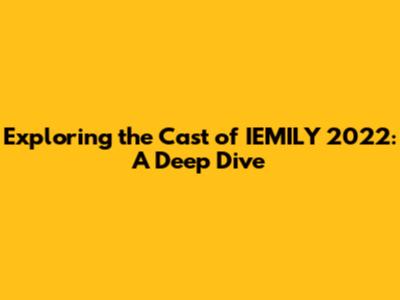Exploring the Cast of IEMILY 2022: A Deep Dive