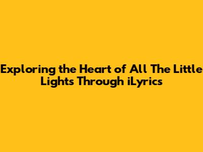 Exploring the Heart of 'All The Little Lights' Through iLyrics