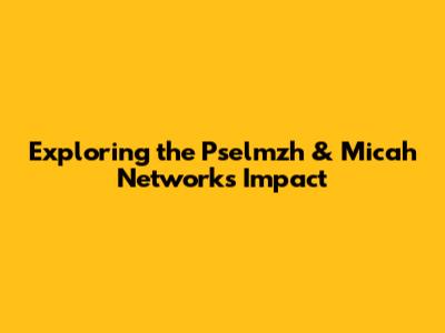 Exploring the Pselmzh & Micah Network's Impact