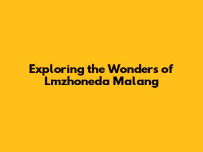 Exploring the Wonders of Lmzhoneda Malang