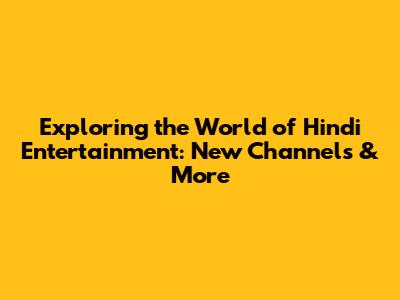 Exploring the World of Hindi Entertainment: New Channels & More