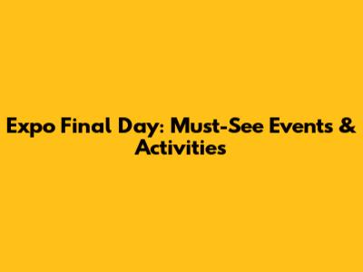 Expo Final Day: Must-See Events & Activities