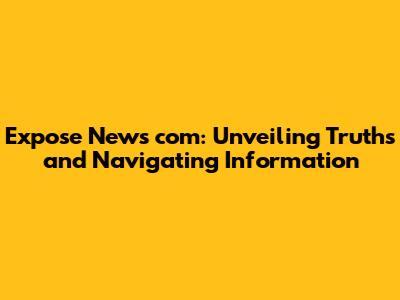 Expose News com: Unveiling Truths and Navigating Information