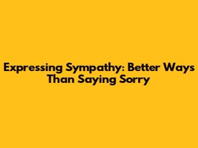Expressing Sympathy: Better Ways Than Saying "Sorry"