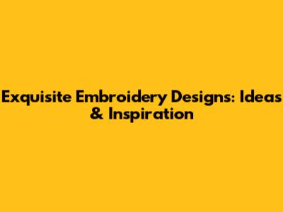Exquisite Embroidery Designs: Ideas & Inspiration