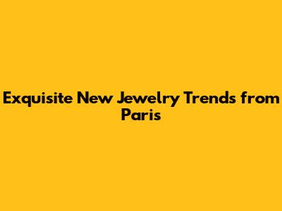 Exquisite New Jewelry Trends from Paris