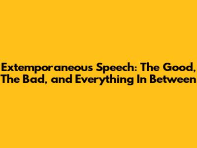 Extemporaneous Speech: The Good, The Bad, and Everything In Between