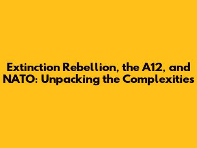 Extinction Rebellion, the A12, and NATO: Unpacking the Complexities