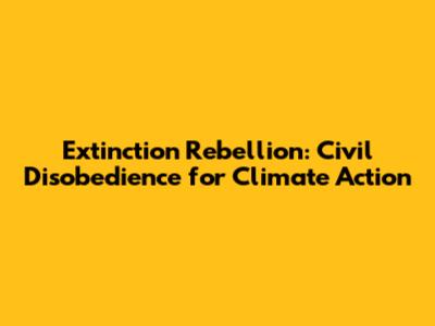 Extinction Rebellion: Civil Disobedience for Climate Action