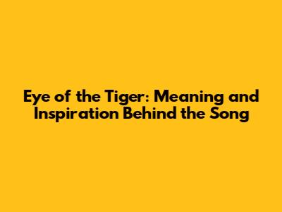Eye of the Tiger: Meaning and Inspiration Behind the Song