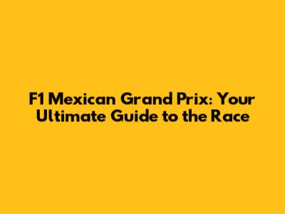 F1 Mexican Grand Prix: Your Ultimate Guide to the Race