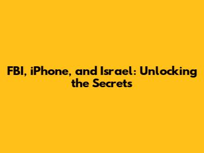 FBI, iPhone, and Israel: Unlocking the Secrets