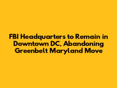 FBI Headquarters to Remain in Downtown DC, Abandoning Greenbelt Maryland Move