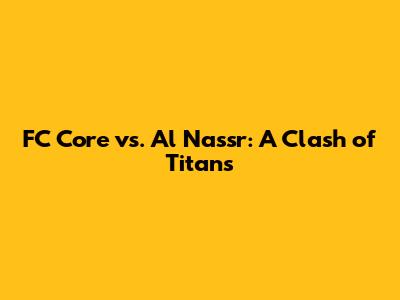 FC Core vs. Al Nassr: A Clash of Titans