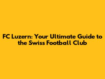 FC Luzern: Your Ultimate Guide to the Swiss Football Club