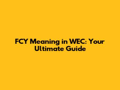 FCY Meaning in WEC: Your Ultimate Guide