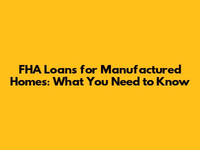 FHA Loans for Manufactured Homes: What You Need to Know