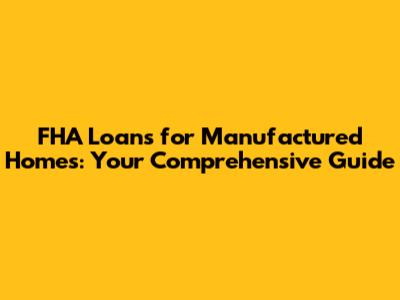 FHA Loans for Manufactured Homes: Your Comprehensive Guide