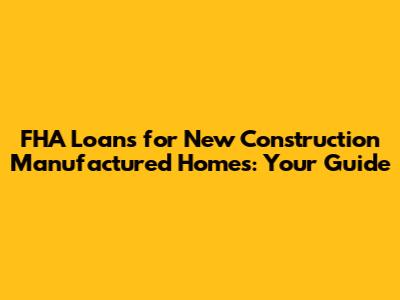 FHA Loans for New Construction Manufactured Homes: Your Guide