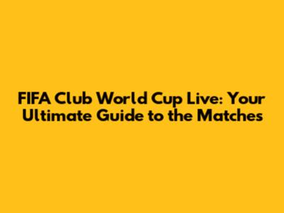 FIFA Club World Cup Live: Your Ultimate Guide to the Matches