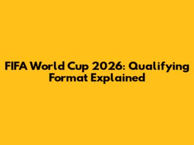 FIFA World Cup 2026: Qualifying Format Explained