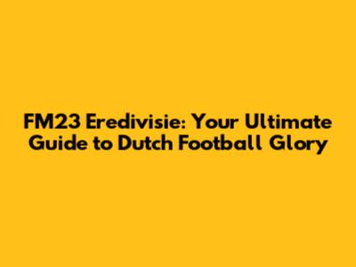 FM23 Eredivisie: Your Ultimate Guide to Dutch Football Glory