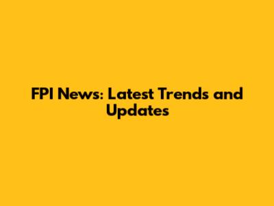 FPI News: Latest Trends and Updates