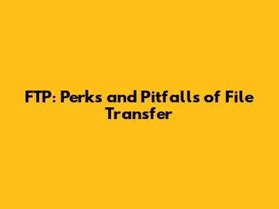 FTP: Perks and Pitfalls of File Transfer