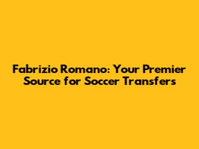 Fabrizio Romano: Your Premier Source for Soccer Transfers