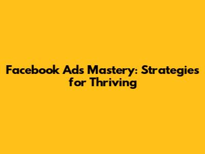 Facebook Ads Mastery: Strategies for Thriving