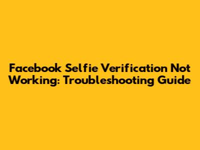 Facebook Selfie Verification Not Working: Troubleshooting Guide