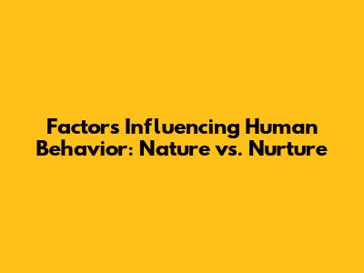 Factors Influencing Human Behavior: Nature vs. Nurture