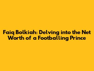 Faiq Bolkiah: Delving into the Net Worth of a Footballing Prince