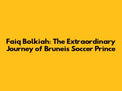 Faiq Bolkiah: The Extraordinary Journey of Brunei's Soccer Prince
