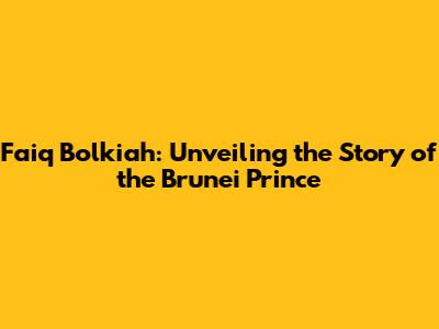 Faiq Bolkiah: Unveiling the Story of the Brunei Prince