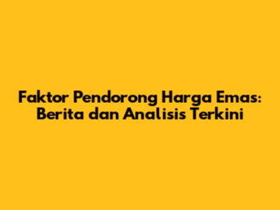 Faktor Pendorong Harga Emas: Berita dan Analisis Terkini