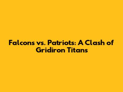 Falcons vs. Patriots: A Clash of Gridiron Titans
