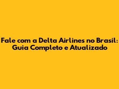 Fale com a Delta Airlines no Brasil: Guia Completo e Atualizado