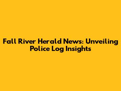 Fall River Herald News: Unveiling Police Log Insights
