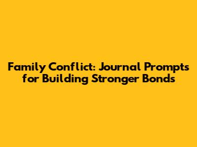 Family Conflict: Journal Prompts for Building Stronger Bonds