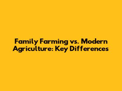 Family Farming vs. Modern Agriculture: Key Differences
