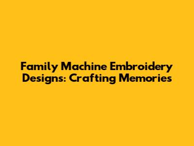 Family Machine Embroidery Designs: Crafting Memories